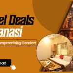 Best Hotel Deals in Varanasi: How to Save Without Compromising Comfort 